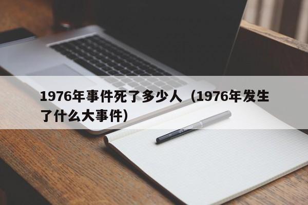 1976年事件死了多少人（1976年发生了什么大事件）