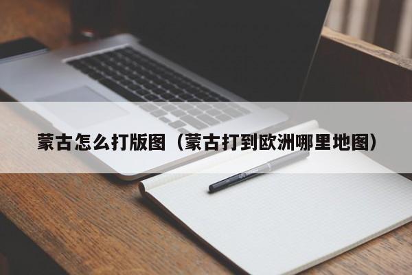 蒙古怎么打版图（蒙古打到欧洲哪里地图）